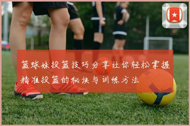 篮球妹投篮技巧分享让你轻松掌握精准投篮的秘诀与训练方法