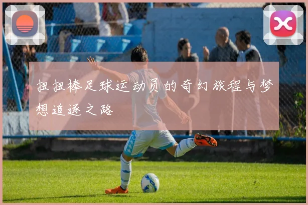 扭扭棒足球运动员的奇幻旅程与梦想追逐之路