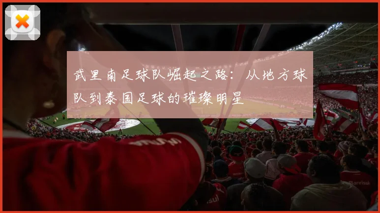 武里南足球队崛起之路：从地方球队到泰国足球的璀璨明星