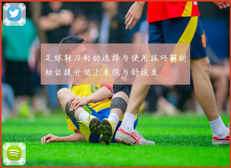 足球鞋刀钉的选择与使用技巧解析助你提升场上表现与舒适度