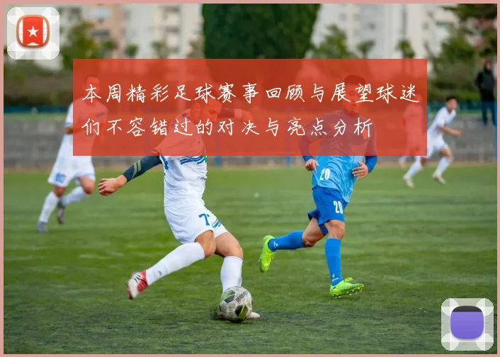 本周精彩足球赛事回顾与展望球迷们不容错过的对决与亮点分析