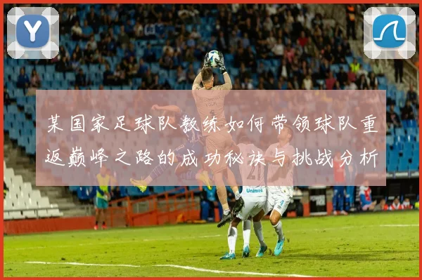 某国家足球队教练如何带领球队重返巅峰之路的成功秘诀与挑战分析