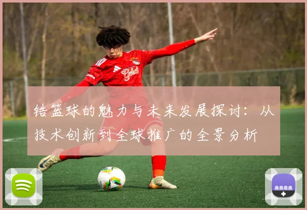 锆篮球的魅力与未来发展探讨：从技术创新到全球推广的全景分析
