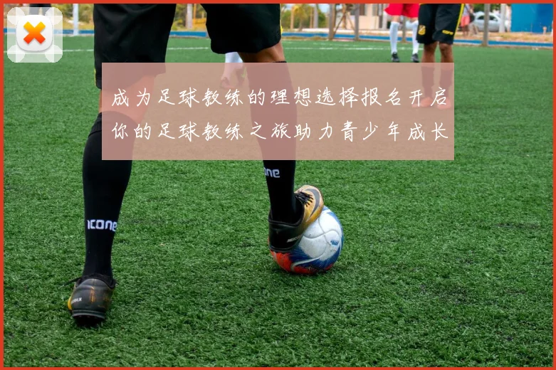 成为足球教练的理想选择报名开启你的足球教练之旅助力青少年成长与发展