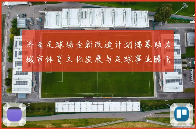 济南足球场全新改造计划揭幕助力城市体育文化发展与足球事业腾飞