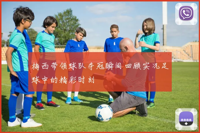 梅西带领球队夺冠瞬间回顾实况足球中的精彩时刻