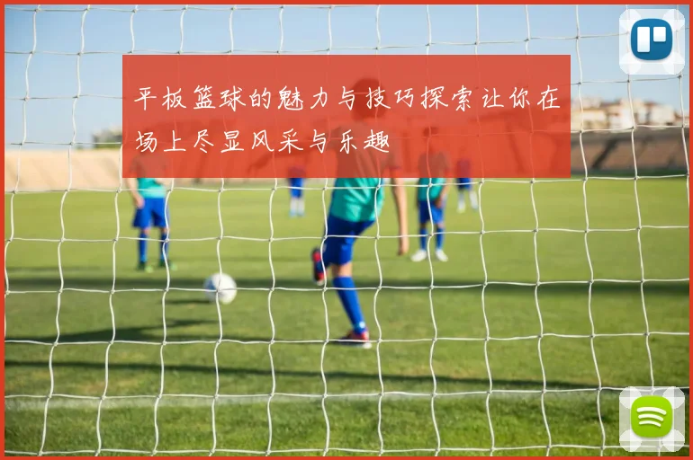 平板篮球的魅力与技巧探索让你在场上尽显风采与乐趣